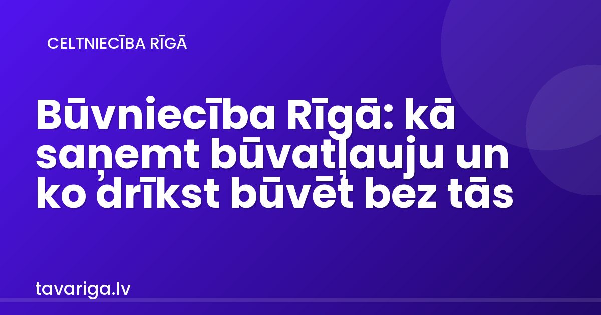 Būvniecība Rīgā: kā saņemt būvatļauju un ko drīkst būvēt bez tās