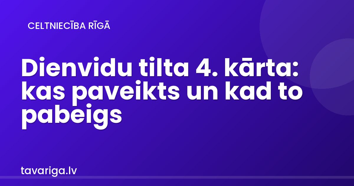 Dienvidu tilta 4. kārta: kas paveikts un kad to pabeigs