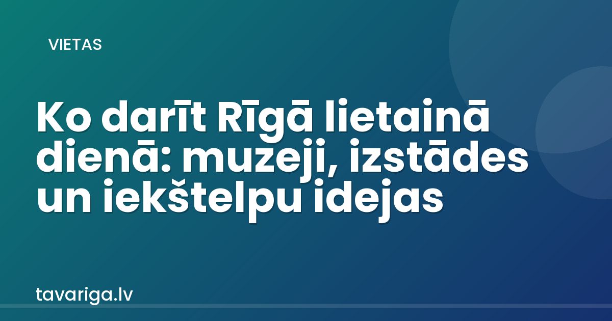 Ko darīt Rīgā lietainā dienā: muzeji, izstādes un iekštelpu idejas
