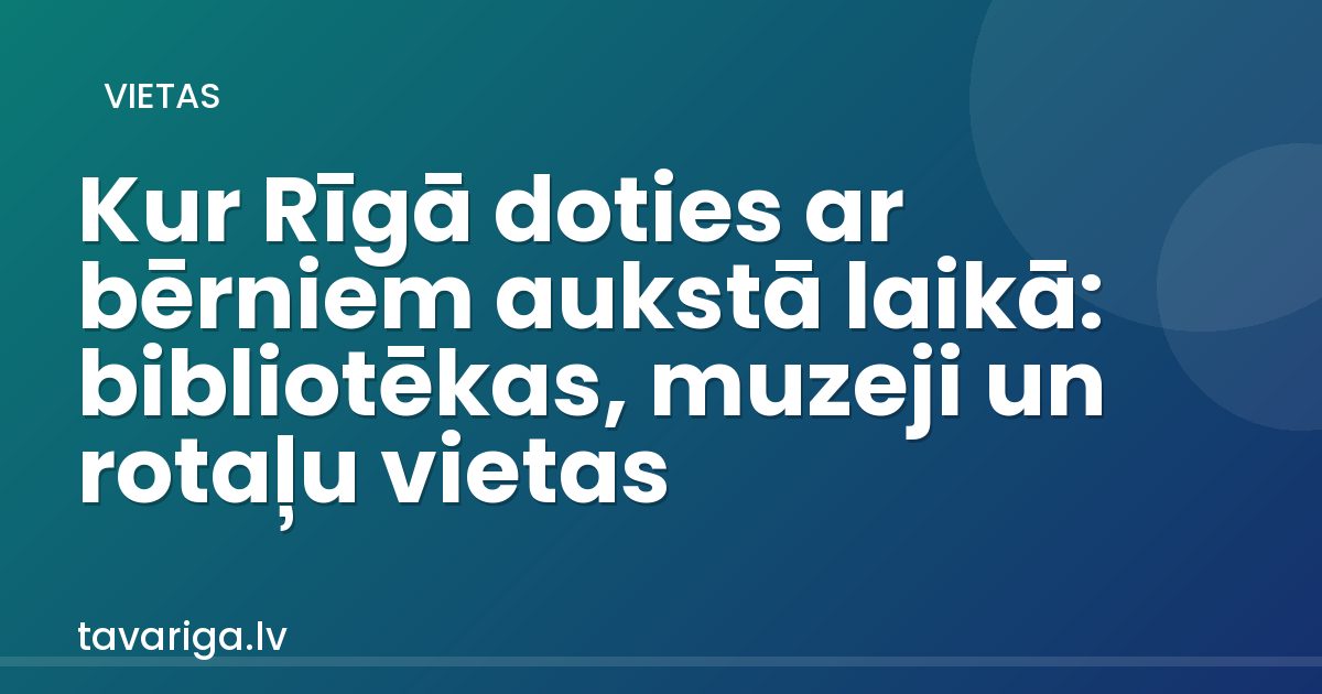 Kur Rīgā doties ar bērniem aukstā laikā: bibliotēkas, muzeji un rotaļu vietas