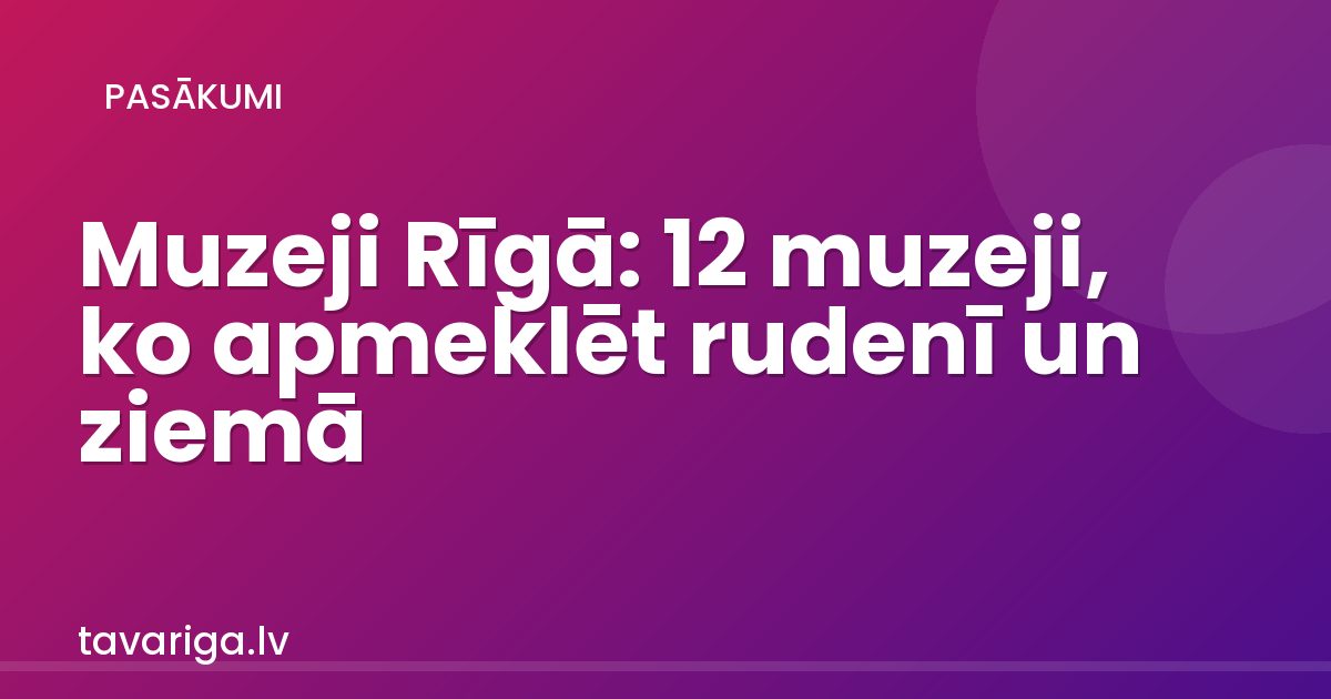 Muzeji Rīgā: 12 muzeji, ko apmeklēt rudenī un ziemā
