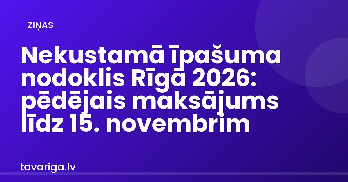 Nekustamā īpašuma nodoklis Rīgā 2026: pēdējais maksājums līdz 15. novembrim