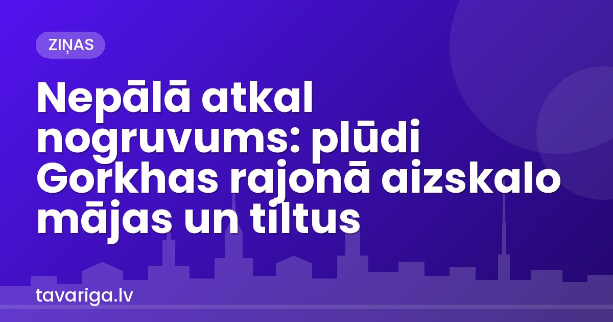 Nepālā atkal nogruvums: plūdi Gorkhā, Latvijas ceļotāji drošībā