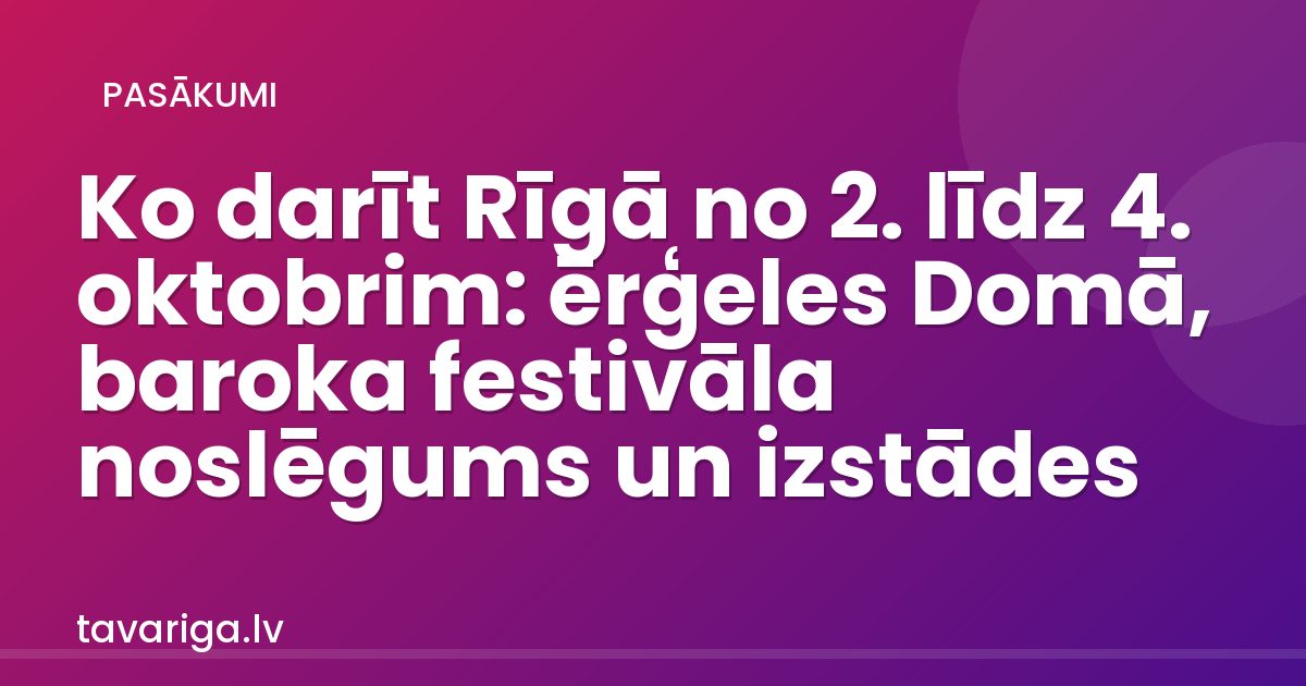 Ko darīt Rīgā no 2. līdz 4. oktobrim: ērģeles Domā, baroka festivāla noslēgums un izstādes