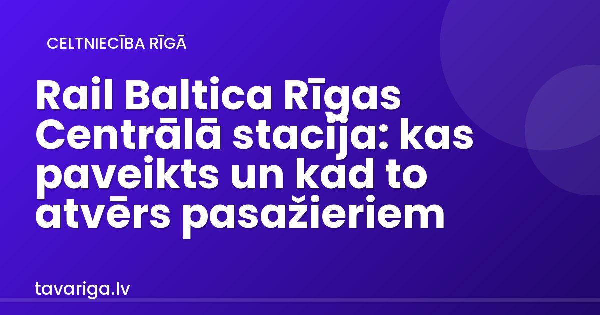 Rail Baltica Rīgas Centrālā stacija: kas paveikts un kad to atvērs pasažieriem