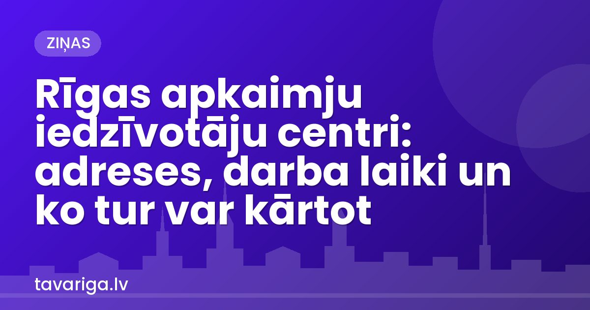 Rīgas apkaimju iedzīvotāju centri: adreses, darba laiki un ko tur var kārtot