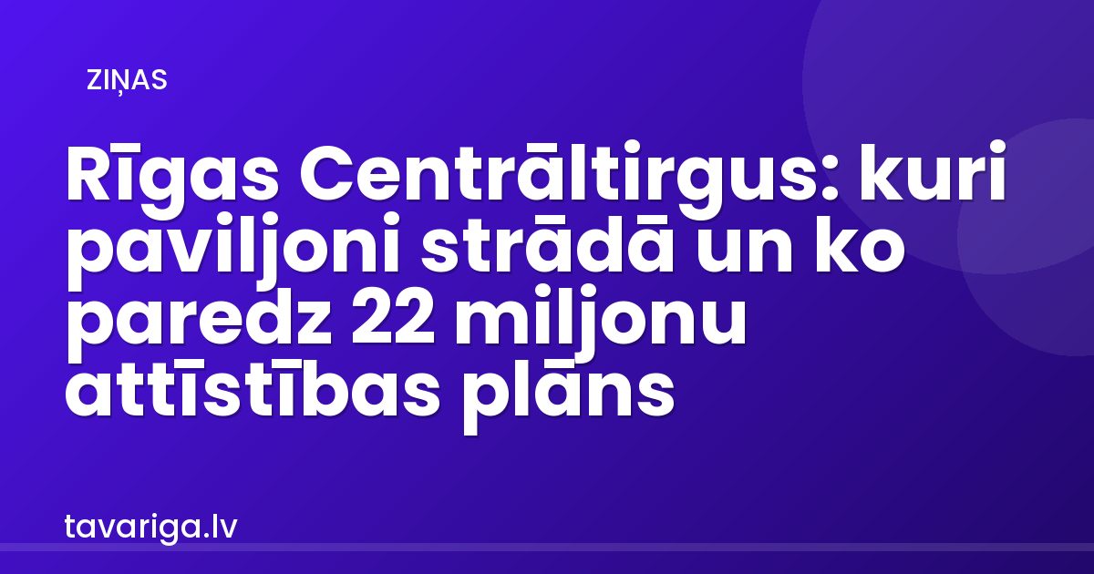 Rīgas Centrāltirgus: kuri paviljoni strādā un ko paredz 22 miljonu attīstības plāns