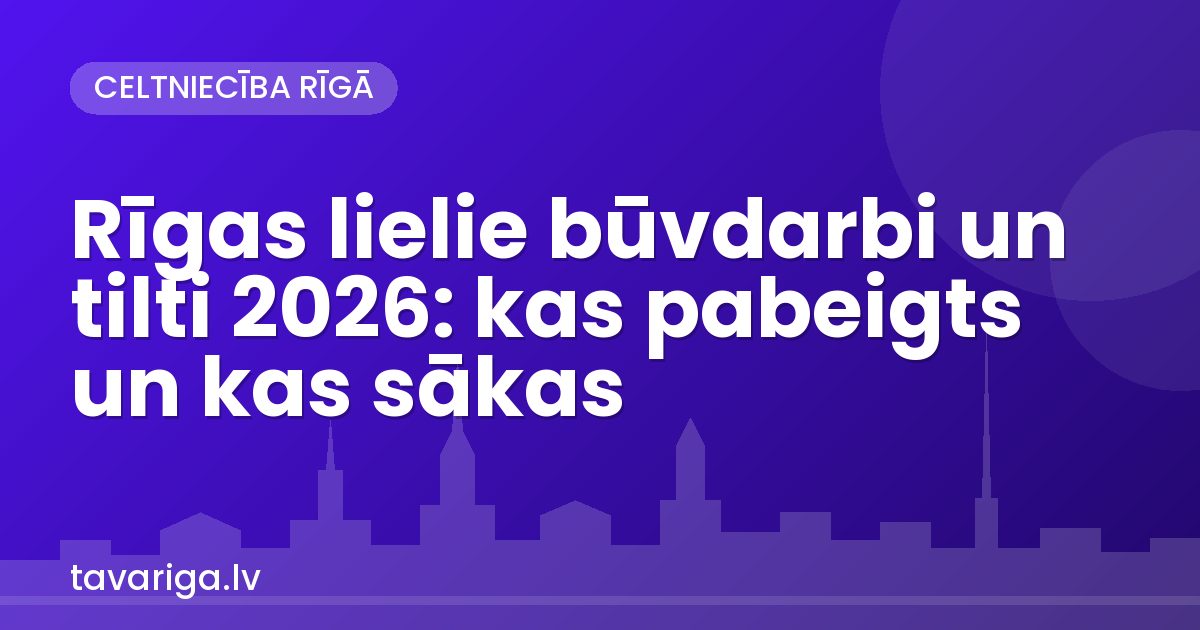 Rīgas lielie būvdarbi un tilti 2026: kas pabeigts un kas sākas