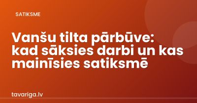 Vanšu tilta pārbūve: kad sāksies darbi un kas mainīsies satiksmē