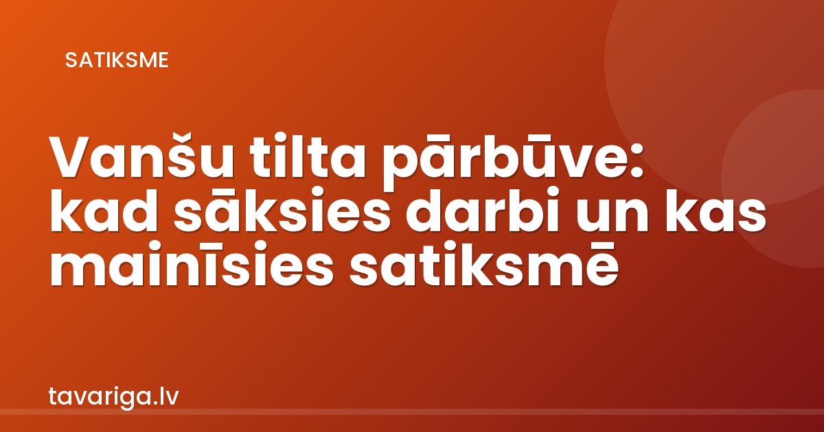 Vanšu tilta pārbūve: kad sāksies darbi un kas mainīsies satiksmē